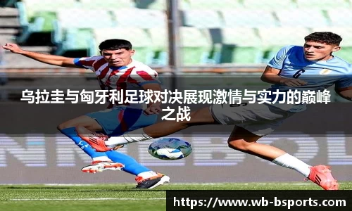 乌拉圭与匈牙利足球对决展现激情与实力的巅峰之战