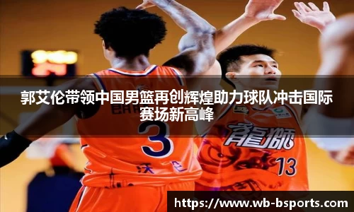 郭艾伦带领中国男篮再创辉煌助力球队冲击国际赛场新高峰