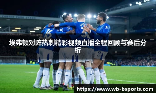 埃弗顿对阵热刺精彩视频直播全程回顾与赛后分析