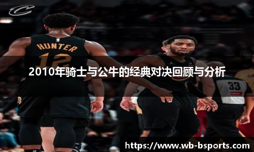 2010年骑士与公牛的经典对决回顾与分析