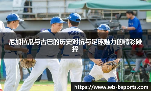 尼加拉瓜与古巴的历史对抗与足球魅力的精彩碰撞
