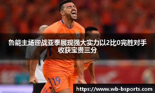 鲁能主场迎战亚泰展现强大实力以2比0完胜对手收获宝贵三分