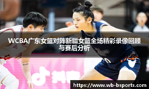 WCBA广东女篮对阵新疆女篮全场精彩录像回顾与赛后分析