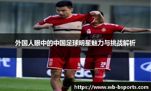 外国人眼中的中国足球明星魅力与挑战解析