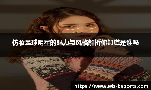 仿妆足球明星的魅力与风格解析你知道是谁吗