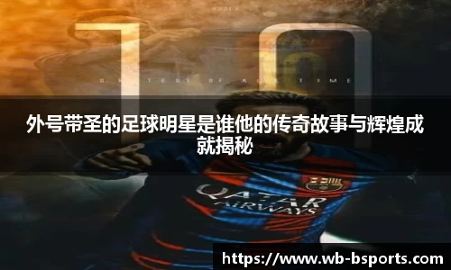 外号带圣的足球明星是谁他的传奇故事与辉煌成就揭秘