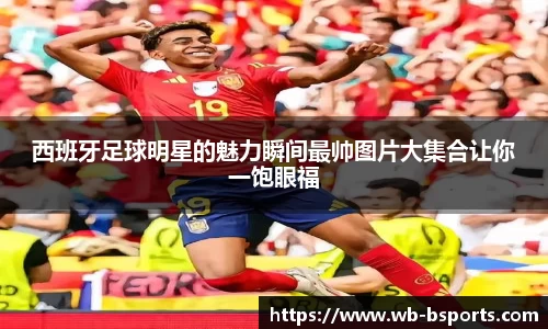 西班牙足球明星的魅力瞬间最帅图片大集合让你一饱眼福